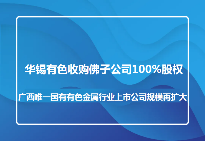 jinnianhui金年会收购佛子公司100%股权 广西唯一国有有色金属行业上市公司规模再扩大